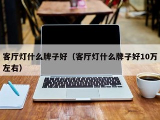 客厅灯什么牌子好（客厅灯什么牌子好10万左右）