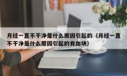 月经一直不干净是什么原因引起的（月经一直不干净是什么原因引起的有血块）