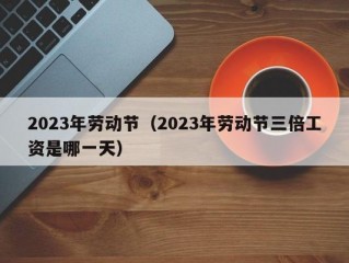 2023年劳动节（2023年劳动节三倍工资是哪一天）