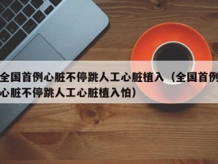 全国首例心脏不停跳人工心脏植入（全国首例心脏不停跳人工心脏植入怕）