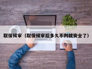 取保候审（取保候审后多久不判就安全了）