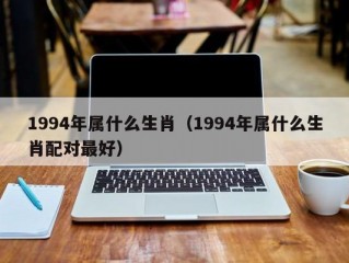 1994年属什么生肖（1994年属什么生肖配对最好）