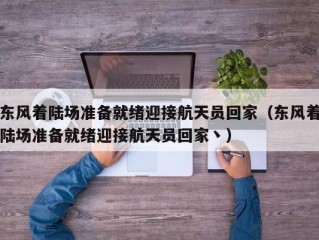 东风着陆场准备就绪迎接航天员回家（东风着陆场准备就绪迎接航天员回家丶）