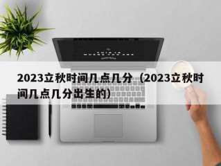 2023立秋时间几点几分（2023立秋时间几点几分出生的）