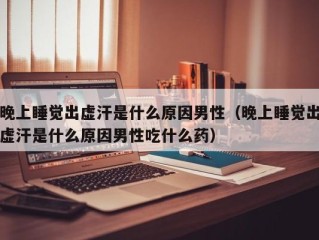 晚上睡觉出虚汗是什么原因男性（晚上睡觉出虚汗是什么原因男性吃什么药）