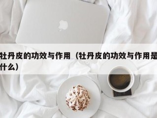 牡丹皮的功效与作用（牡丹皮的功效与作用是什么）