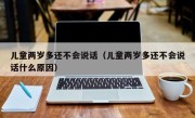 儿童两岁多还不会说话（儿童两岁多还不会说话什么原因）