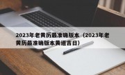 2023年老黄历最准确版本（2023年老黄历最准确版本黄道吉日）