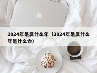 2024年是属什么年（2024年是属什么年是什么命）