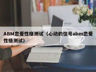 ABM恋爱性格测试（心动的信号abm恋爱性格测试）