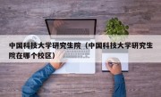 中国科技大学研究生院（中国科技大学研究生院在哪个校区）