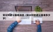 安以轩老公最新消息（安以轩的老公是谁多少岁）