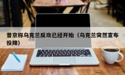 普京称乌克兰反攻已经开始（乌克兰突然宣布投降）