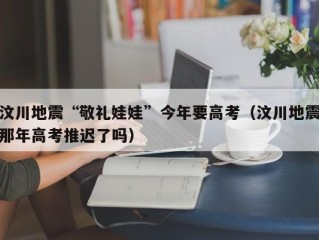 汶川地震“敬礼娃娃”今年要高考（汶川地震那年高考推迟了吗）