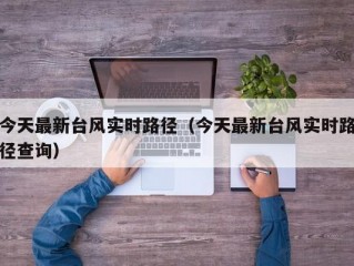 今天最新台风实时路径（今天最新台风实时路径查询）