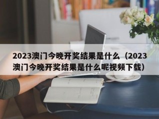 2023澳门今晚开奖结果是什么（2023澳门今晚开奖结果是什么呢视频下载）