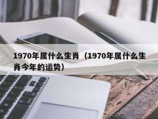 1970年属什么生肖（1970年属什么生肖今年的运势）