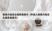 免疫力低怎么提高免疫力（年轻人免疫力低怎么提高免疫力）