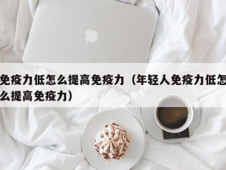 免疫力低怎么提高免疫力（年轻人免疫力低怎么提高免疫力）