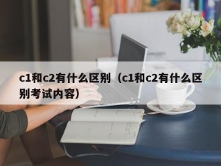 c1和c2有什么区别（c1和c2有什么区别考试内容）