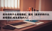 属羊的和什么属相最配、相克（属羊的和什么属相最配,相克属兔的人）