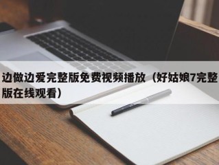 边做边爱完整版免费视频播放（好姑娘7完整版在线观看）