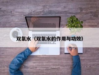 双氧水（双氧水的作用与功效）