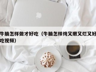 牛腩怎样做才好吃（牛腩怎样炖又嫩又烂又好吃视频）