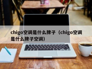 chigo空调是什么牌子（chigo空调是什么牌子空调）