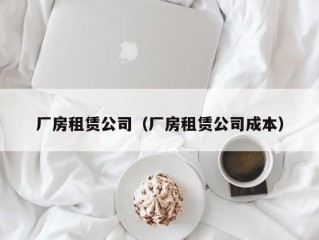 厂房租赁公司（厂房租赁公司成本）