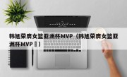 韩旭荣膺女篮亚洲杯MVP（韩旭荣膺女篮亚洲杯MVP卪）