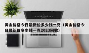 黄金价格今日最新价多少钱一克（黄金价格今日最新价多少钱一克2023回收）