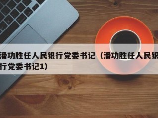 潘功胜任人民银行党委书记（潘功胜任人民银行党委书记1）