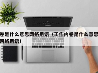 卷是什么意思网络用语（工作内卷是什么意思网络用语）