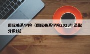 国际关系学院（国际关系学院2023年录取分数线）