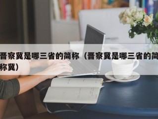 晋察冀是哪三省的简称（晋察冀是哪三省的简称冀）