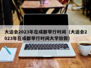 大运会2023年在成都举行时间（大运会2023年在成都举行时间大学放假）