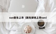 suv新车上市（新车即将上市suv）