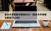 复旦大学录取分数线2023（复旦大学录取分数线2023年）