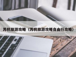 苏杭旅游攻略（苏杭旅游攻略自由行攻略）