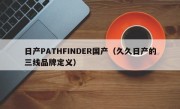 日产PATHFINDER国产（久久日产的三线品牌定义）