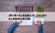 2023年5月1号放假几天（2023年5月1号放假几天三倍）