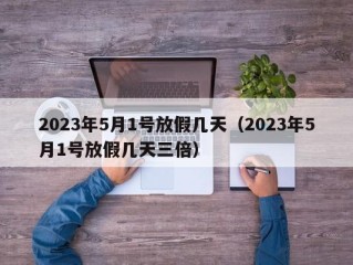 2023年5月1号放假几天（2023年5月1号放假几天三倍）