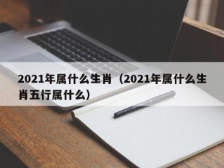 2021年属什么生肖（2021年属什么生肖五行属什么）