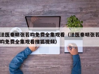 法医秦明张若昀免费全集观看（法医秦明张若昀免费全集观看搜狐视频）