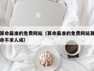 算命最准的免费网站（算命最准的免费网站算命不求人成）