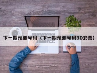 下一期预测号码（下一期预测号码3D彩票）