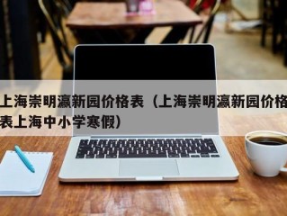 上海崇明瀛新园价格表（上海崇明瀛新园价格表上海中小学寒假）