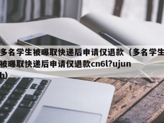 多名学生被曝取快递后申请仅退款（多名学生被曝取快递后申请仅退款cn6l?ujunh）