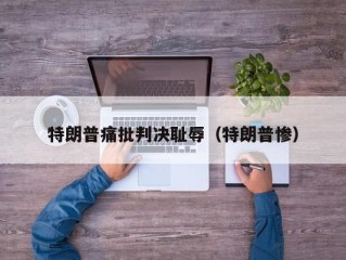 特朗普痛批判决耻辱（特朗普惨）